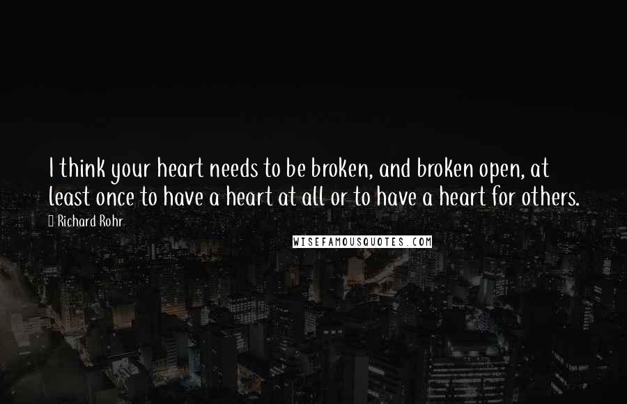 Richard Rohr Quotes: I think your heart needs to be broken, and broken open, at least once to have a heart at all or to have a heart for others.