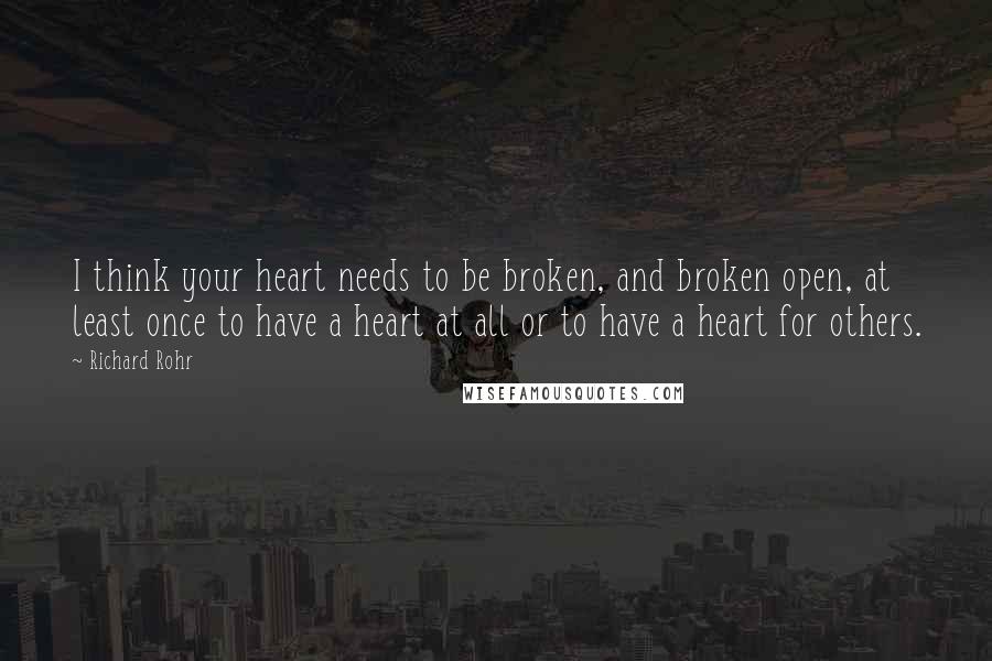 Richard Rohr Quotes: I think your heart needs to be broken, and broken open, at least once to have a heart at all or to have a heart for others.