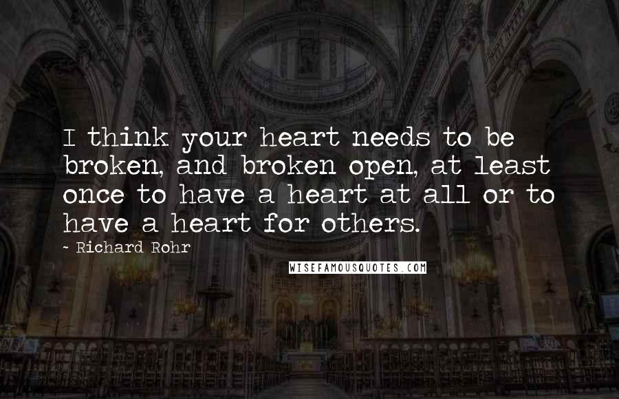 Richard Rohr Quotes: I think your heart needs to be broken, and broken open, at least once to have a heart at all or to have a heart for others.