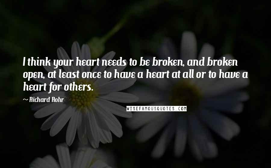Richard Rohr Quotes: I think your heart needs to be broken, and broken open, at least once to have a heart at all or to have a heart for others.
