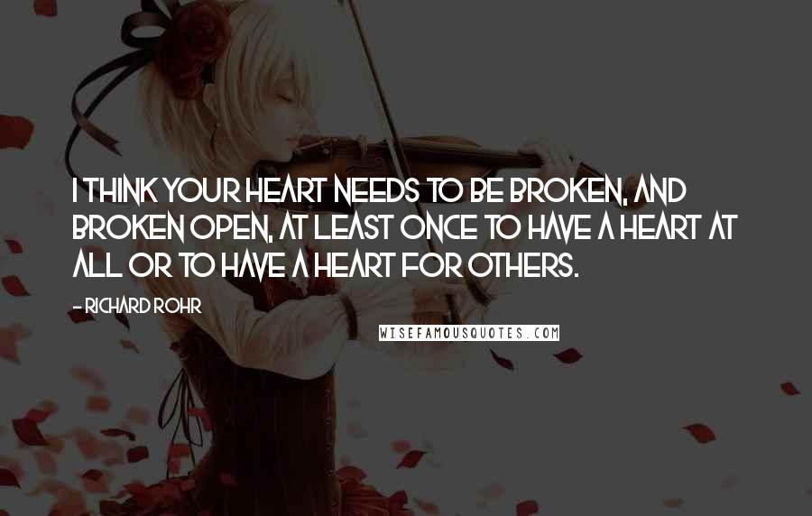 Richard Rohr Quotes: I think your heart needs to be broken, and broken open, at least once to have a heart at all or to have a heart for others.