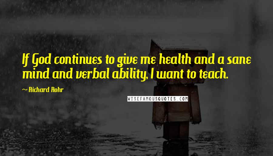 Richard Rohr Quotes: If God continues to give me health and a sane mind and verbal ability, I want to teach.