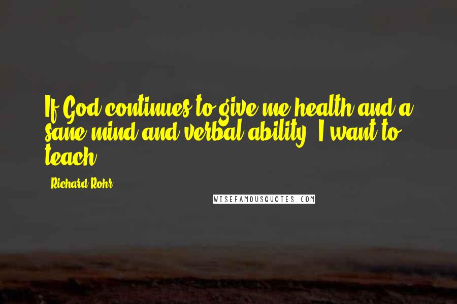 Richard Rohr Quotes: If God continues to give me health and a sane mind and verbal ability, I want to teach.