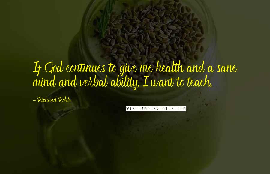 Richard Rohr Quotes: If God continues to give me health and a sane mind and verbal ability, I want to teach.