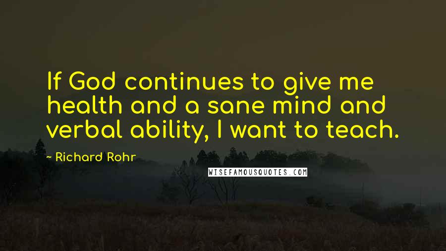 Richard Rohr Quotes: If God continues to give me health and a sane mind and verbal ability, I want to teach.