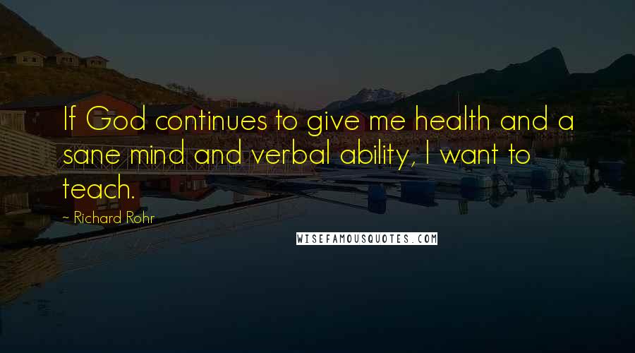 Richard Rohr Quotes: If God continues to give me health and a sane mind and verbal ability, I want to teach.