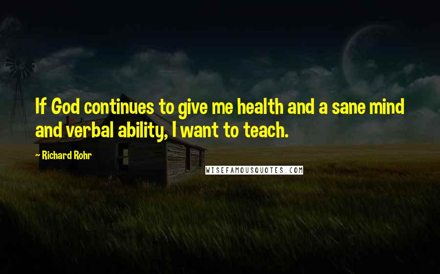 Richard Rohr Quotes: If God continues to give me health and a sane mind and verbal ability, I want to teach.