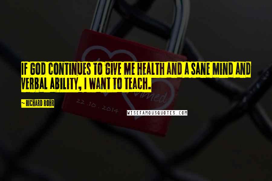 Richard Rohr Quotes: If God continues to give me health and a sane mind and verbal ability, I want to teach.