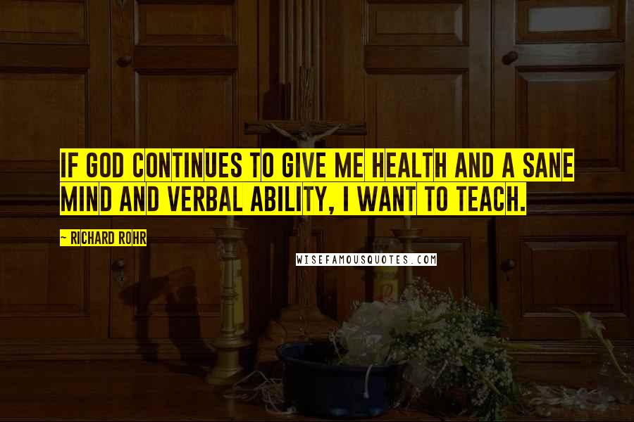 Richard Rohr Quotes: If God continues to give me health and a sane mind and verbal ability, I want to teach.