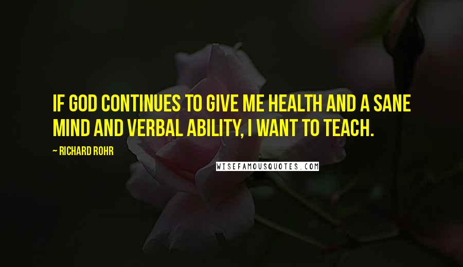 Richard Rohr Quotes: If God continues to give me health and a sane mind and verbal ability, I want to teach.