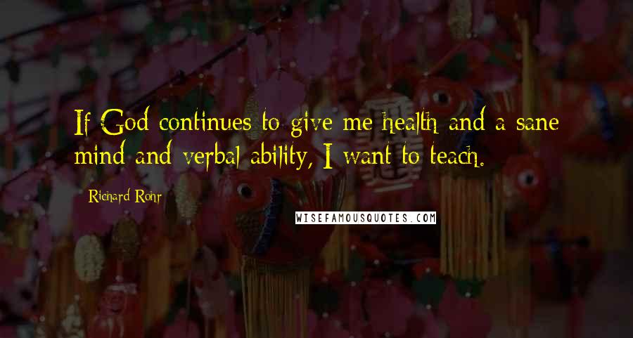 Richard Rohr Quotes: If God continues to give me health and a sane mind and verbal ability, I want to teach.