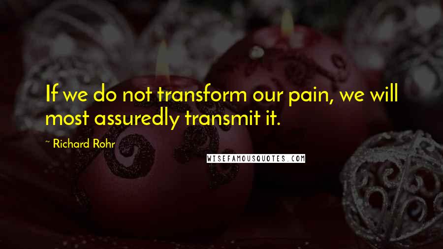 Richard Rohr Quotes: If we do not transform our pain, we will most assuredly transmit it.