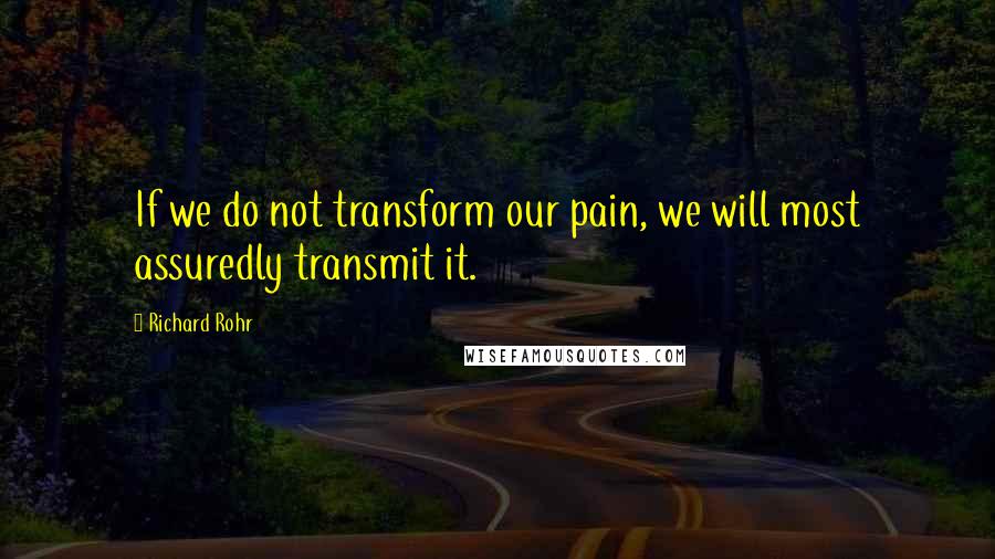Richard Rohr Quotes: If we do not transform our pain, we will most assuredly transmit it.