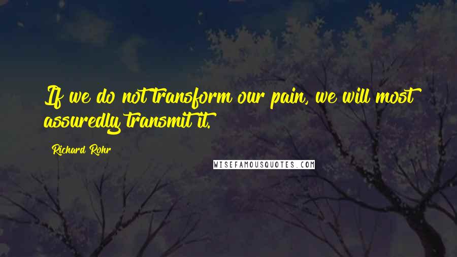 Richard Rohr Quotes: If we do not transform our pain, we will most assuredly transmit it.