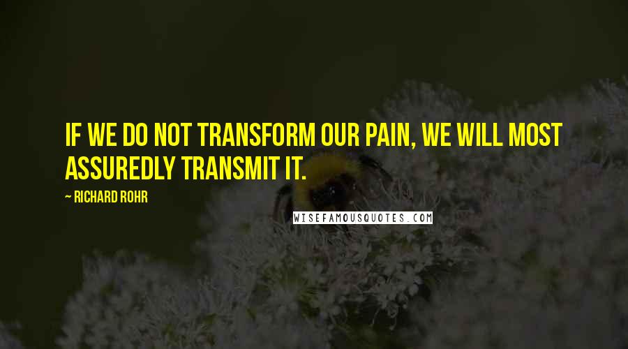 Richard Rohr Quotes: If we do not transform our pain, we will most assuredly transmit it.