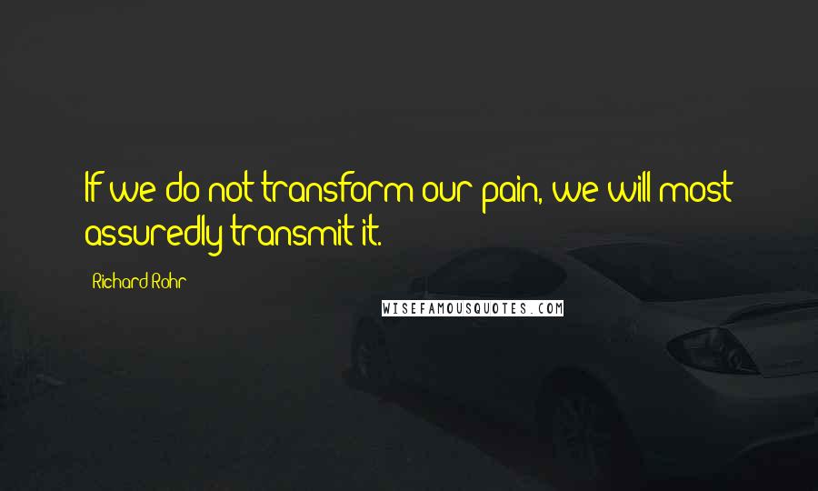 Richard Rohr Quotes: If we do not transform our pain, we will most assuredly transmit it.