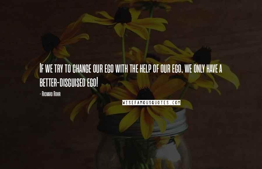 Richard Rohr Quotes: If we try to change our ego with the help of our ego, we only have a better-disguised ego!