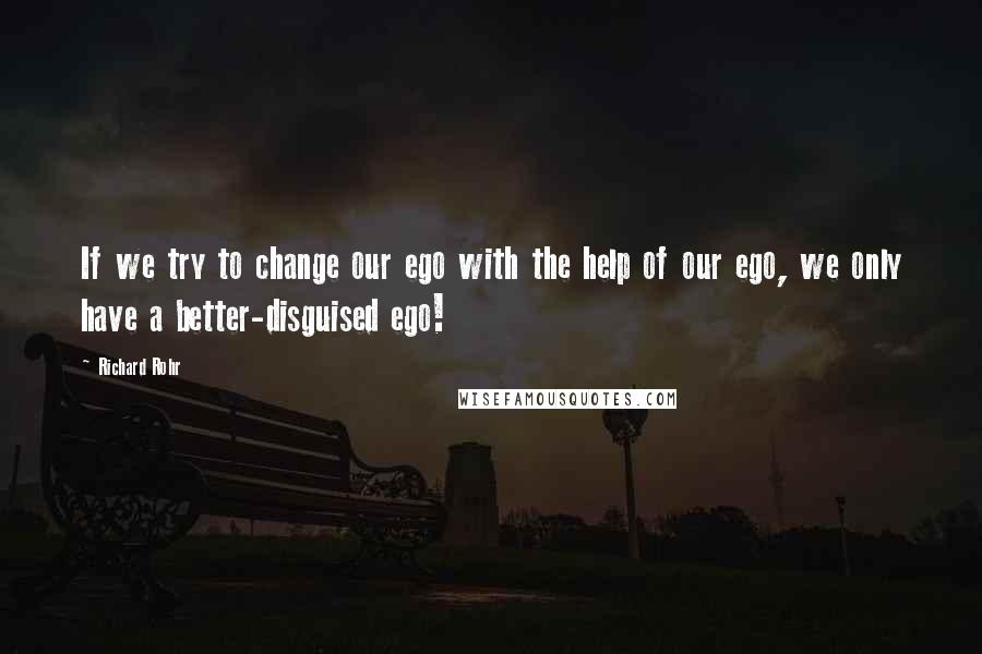Richard Rohr Quotes: If we try to change our ego with the help of our ego, we only have a better-disguised ego!