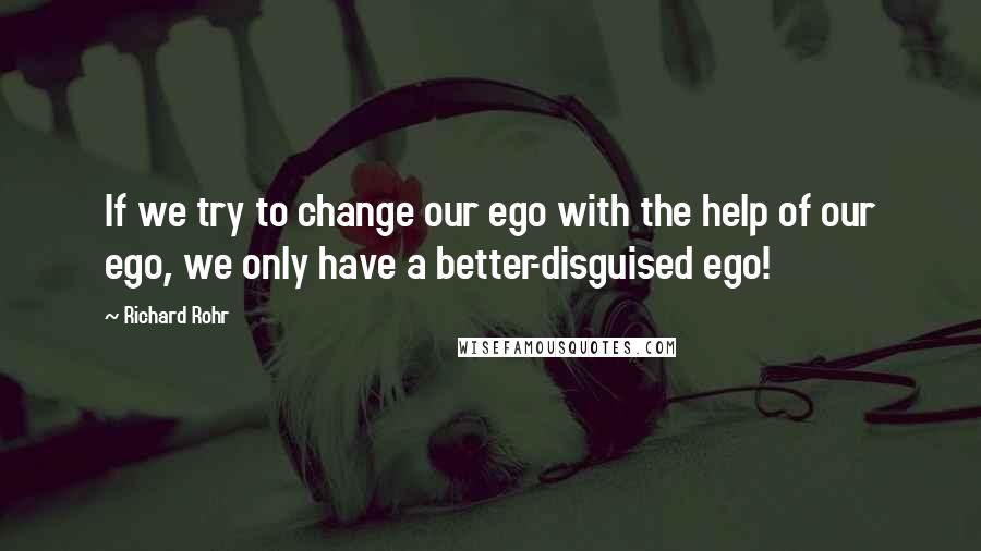 Richard Rohr Quotes: If we try to change our ego with the help of our ego, we only have a better-disguised ego!