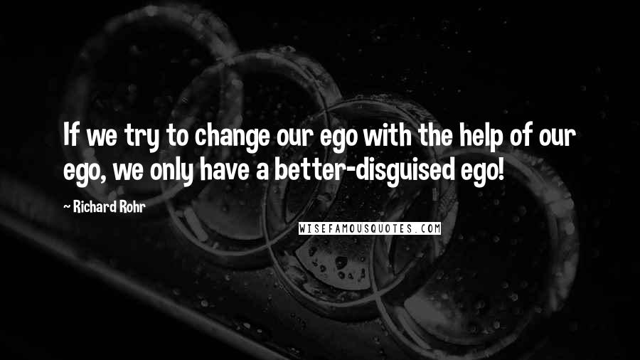 Richard Rohr Quotes: If we try to change our ego with the help of our ego, we only have a better-disguised ego!