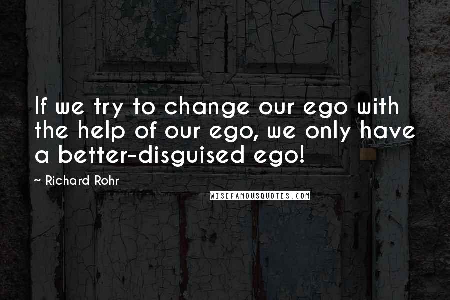 Richard Rohr Quotes: If we try to change our ego with the help of our ego, we only have a better-disguised ego!