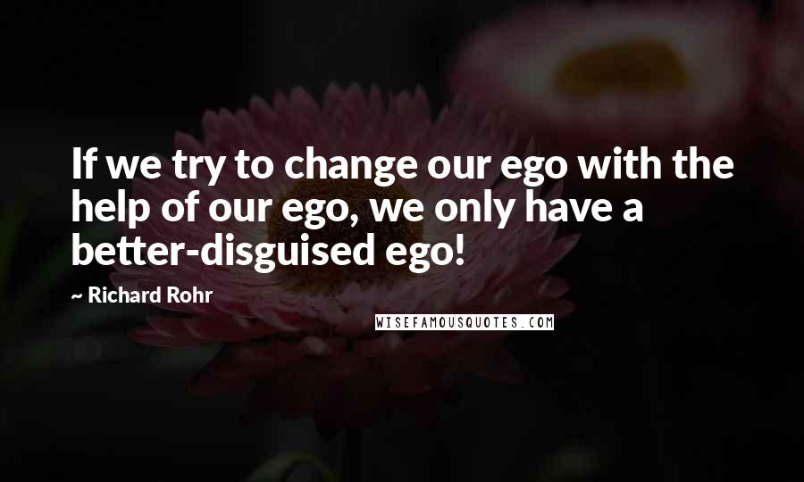 Richard Rohr Quotes: If we try to change our ego with the help of our ego, we only have a better-disguised ego!