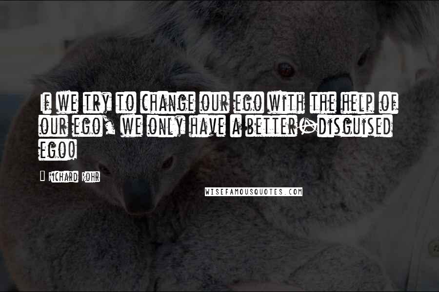 Richard Rohr Quotes: If we try to change our ego with the help of our ego, we only have a better-disguised ego!