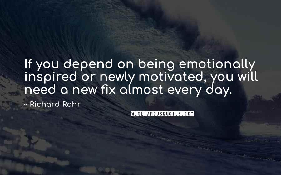 Richard Rohr Quotes: If you depend on being emotionally inspired or newly motivated, you will need a new fix almost every day.