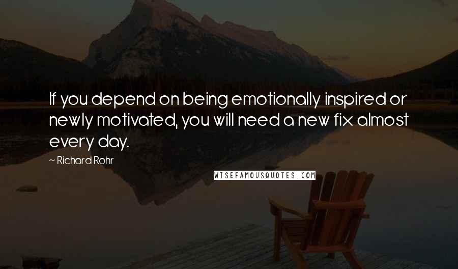 Richard Rohr Quotes: If you depend on being emotionally inspired or newly motivated, you will need a new fix almost every day.