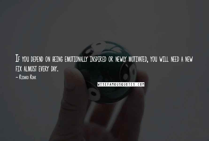 Richard Rohr Quotes: If you depend on being emotionally inspired or newly motivated, you will need a new fix almost every day.