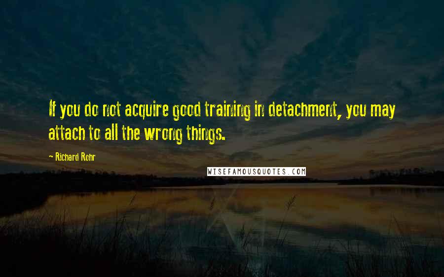 Richard Rohr Quotes: If you do not acquire good training in detachment, you may attach to all the wrong things.