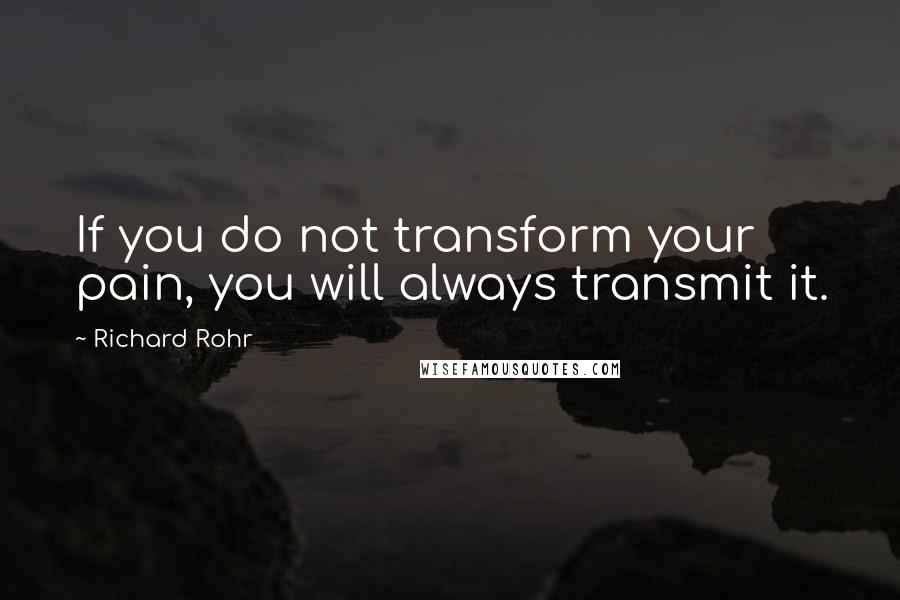 Richard Rohr Quotes: If you do not transform your pain, you will always transmit it.