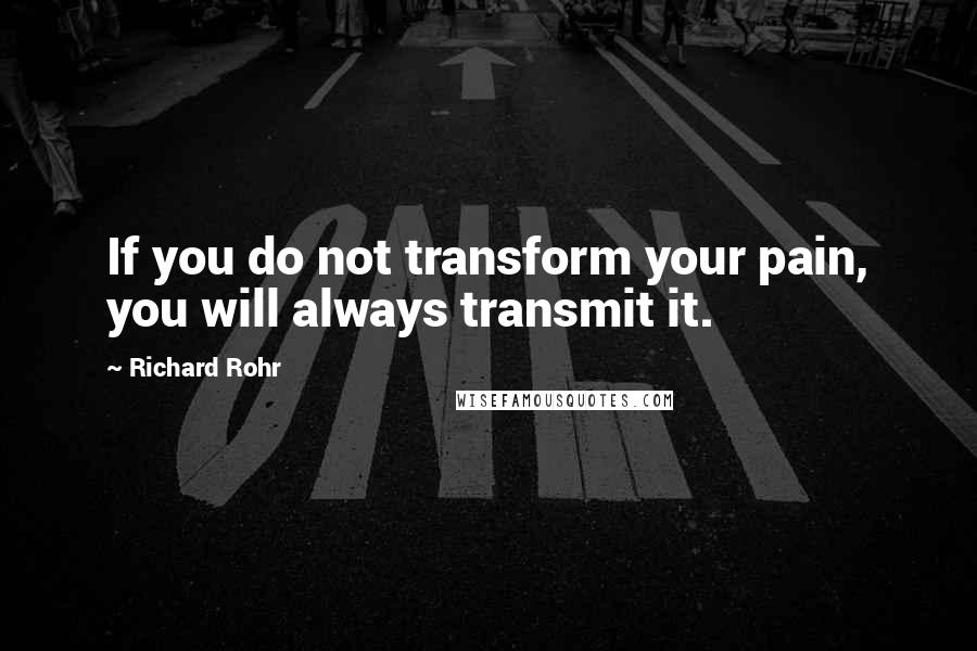 Richard Rohr Quotes: If you do not transform your pain, you will always transmit it.