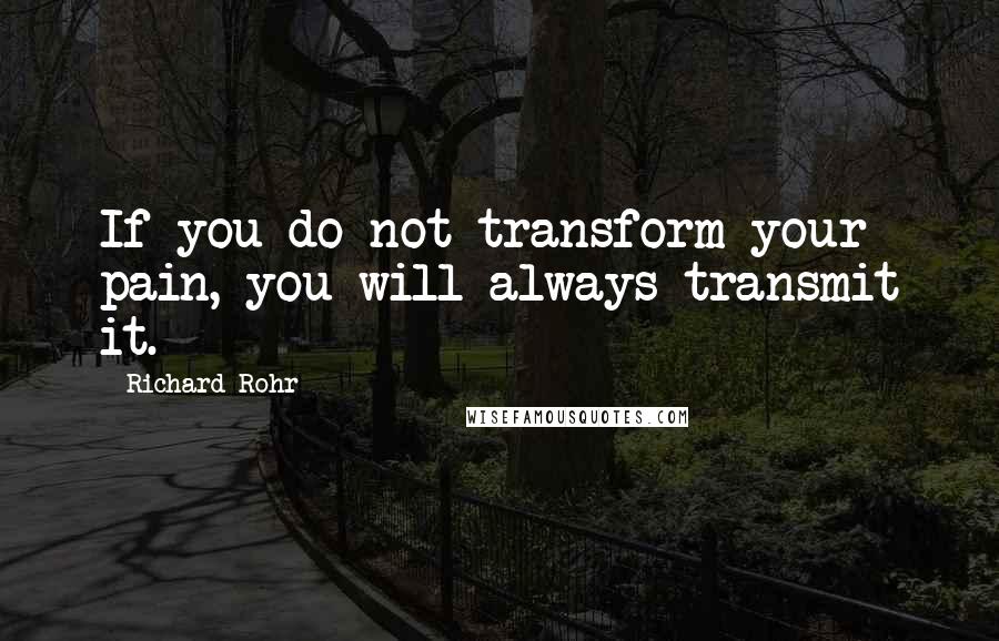 Richard Rohr Quotes: If you do not transform your pain, you will always transmit it.