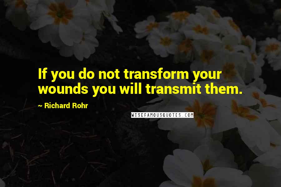 Richard Rohr Quotes: If you do not transform your wounds you will transmit them.