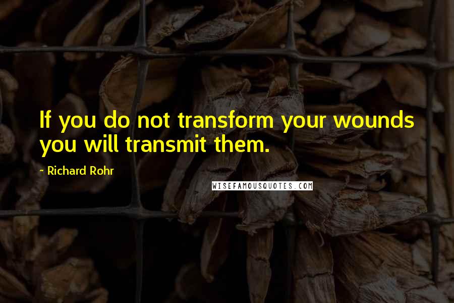 Richard Rohr Quotes: If you do not transform your wounds you will transmit them.