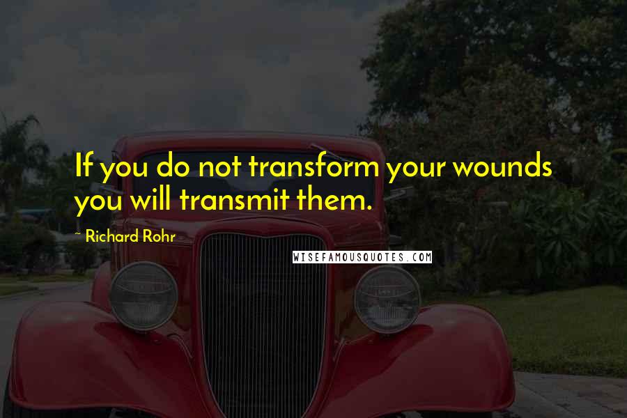 Richard Rohr Quotes: If you do not transform your wounds you will transmit them.