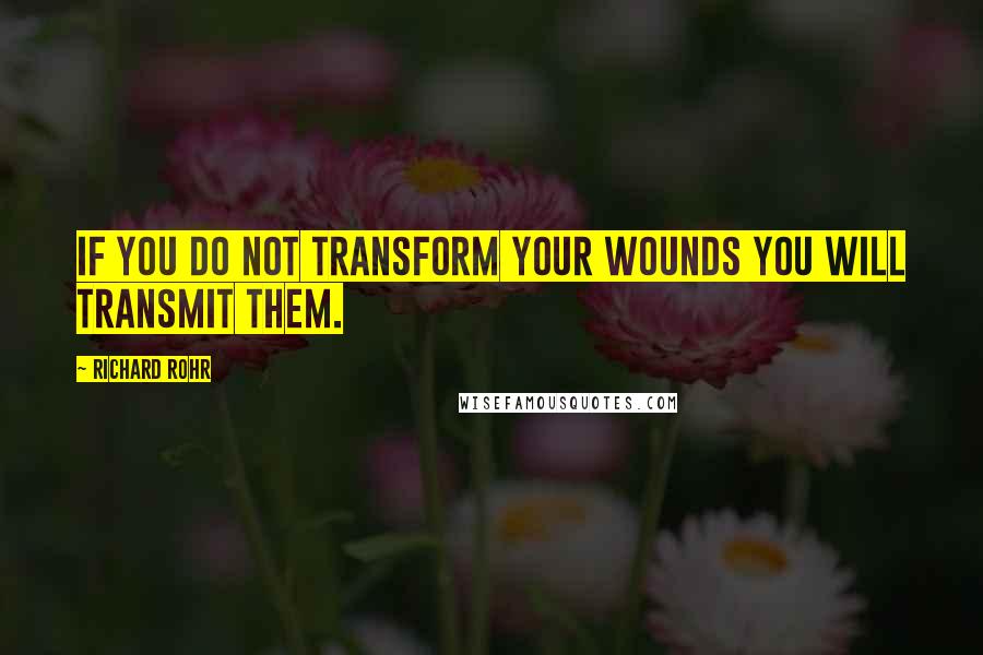 Richard Rohr Quotes: If you do not transform your wounds you will transmit them.