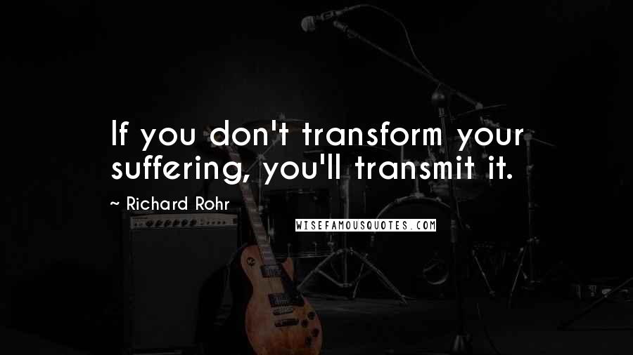 Richard Rohr Quotes: If you don't transform your suffering, you'll transmit it.