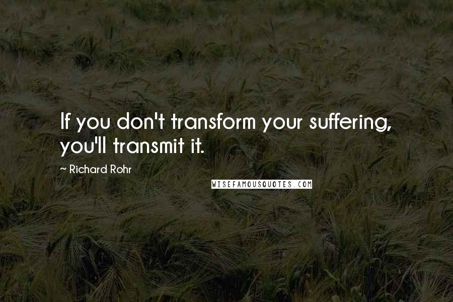 Richard Rohr Quotes: If you don't transform your suffering, you'll transmit it.