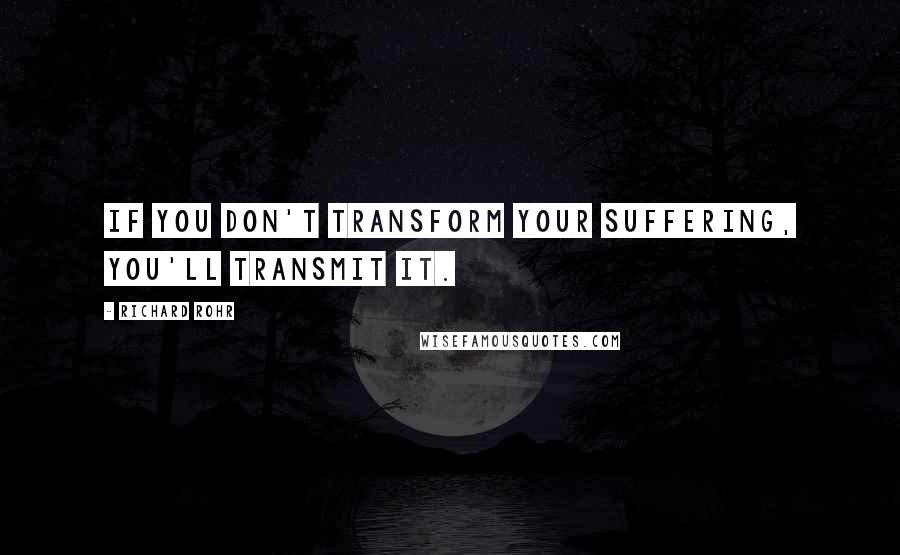 Richard Rohr Quotes: If you don't transform your suffering, you'll transmit it.