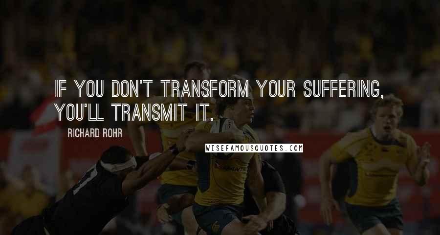 Richard Rohr Quotes: If you don't transform your suffering, you'll transmit it.