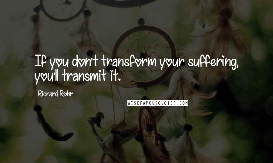Richard Rohr Quotes: If you don't transform your suffering, you'll transmit it.