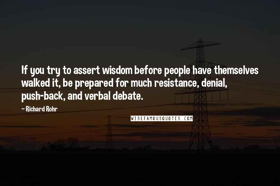 Richard Rohr Quotes: If you try to assert wisdom before people have themselves walked it, be prepared for much resistance, denial, push-back, and verbal debate.