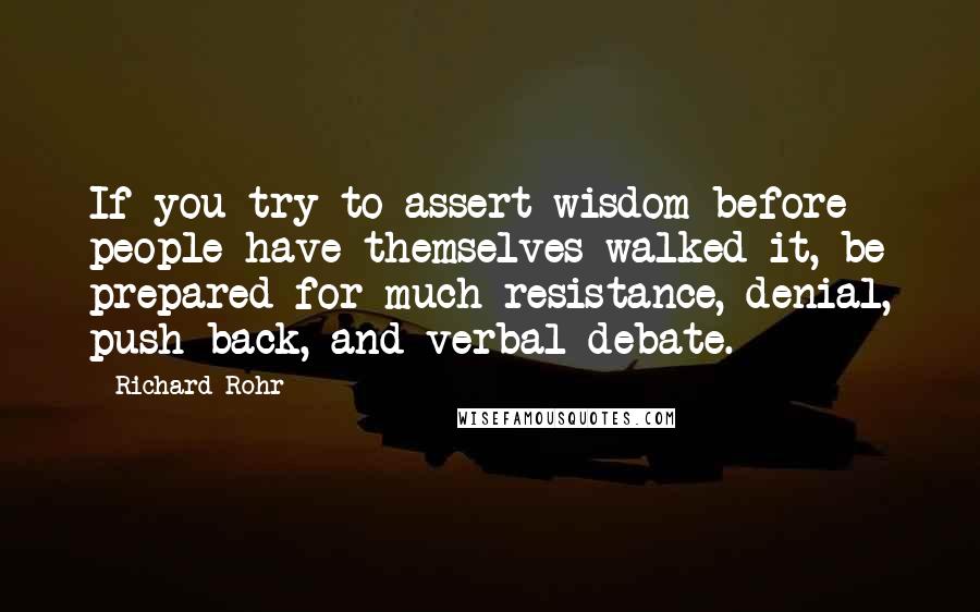 Richard Rohr Quotes: If you try to assert wisdom before people have themselves walked it, be prepared for much resistance, denial, push-back, and verbal debate.