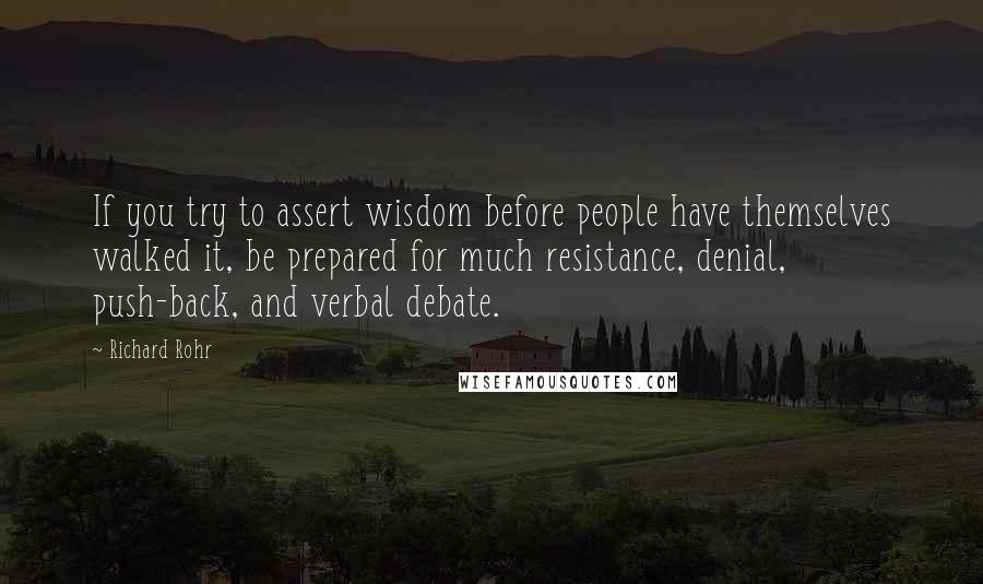 Richard Rohr Quotes: If you try to assert wisdom before people have themselves walked it, be prepared for much resistance, denial, push-back, and verbal debate.
