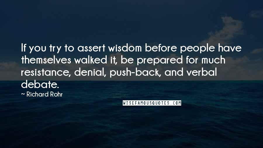 Richard Rohr Quotes: If you try to assert wisdom before people have themselves walked it, be prepared for much resistance, denial, push-back, and verbal debate.