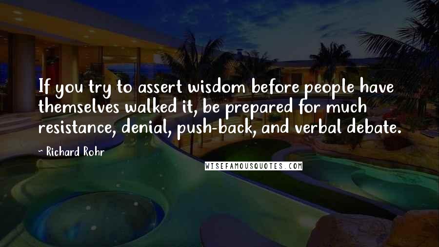 Richard Rohr Quotes: If you try to assert wisdom before people have themselves walked it, be prepared for much resistance, denial, push-back, and verbal debate.