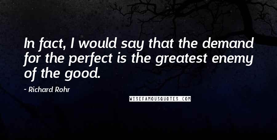 Richard Rohr Quotes: In fact, I would say that the demand for the perfect is the greatest enemy of the good.