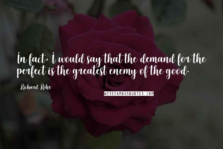 Richard Rohr Quotes: In fact, I would say that the demand for the perfect is the greatest enemy of the good.